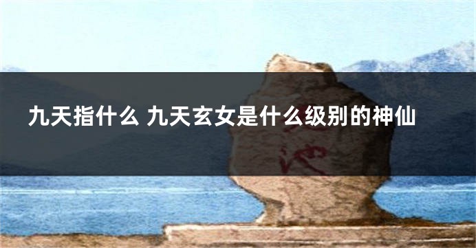 九天指什么 九天玄女是什么级别的神仙