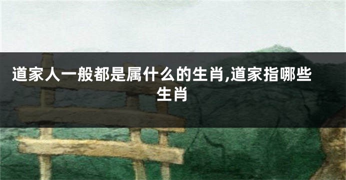 道家人一般都是属什么的生肖,道家指哪些生肖