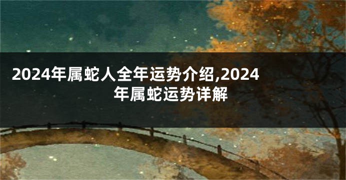 2024年属蛇人全年运势介绍,2024年属蛇运势详解