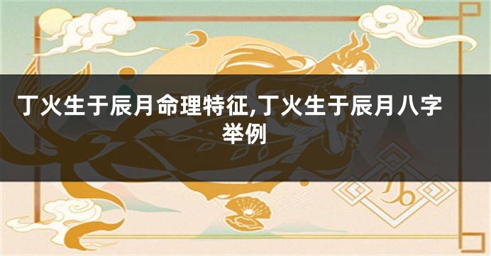 丁火生于辰月命理特征,丁火生于辰月八字举例