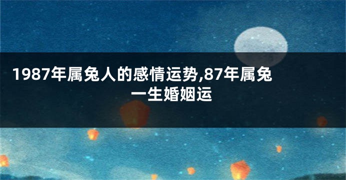 1987年属兔人的感情运势,87年属兔一生婚姻运