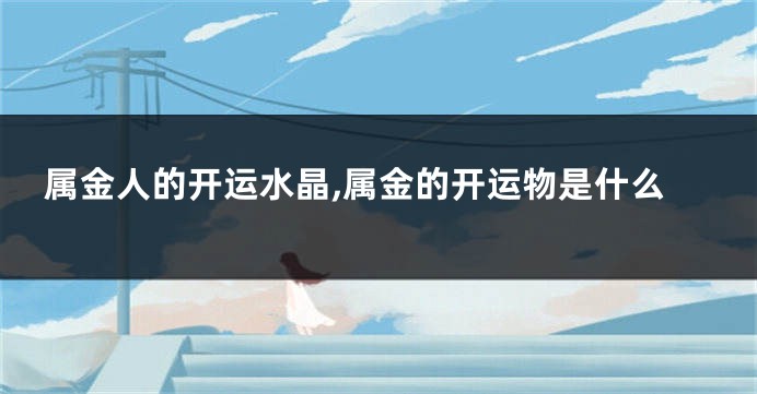 属金人的开运水晶,属金的开运物是什么