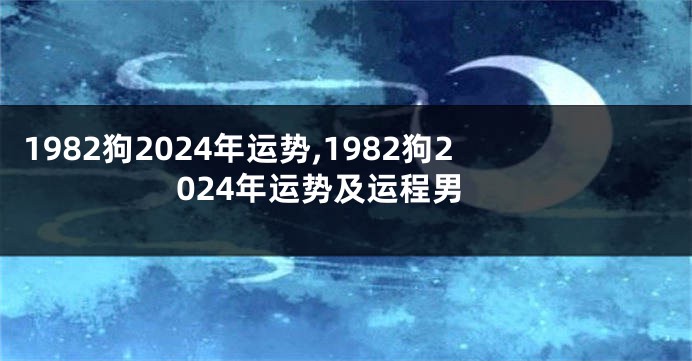 1982狗2024年运势,1982狗2024年运势及运程男