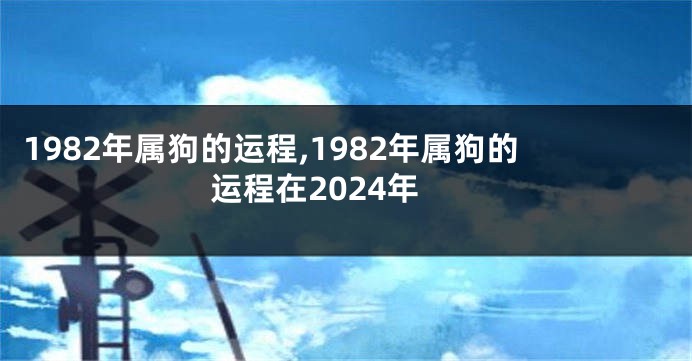 1982年属狗的运程,1982年属狗的运程在2024年
