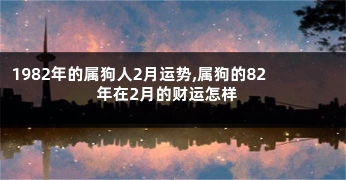 1982年的属狗人2月运势,属狗的82年在2月的财运怎样