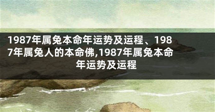 1987年属兔本命年运势及运程、1987年属兔人的本命佛,1987年属兔本命年运势及运程
