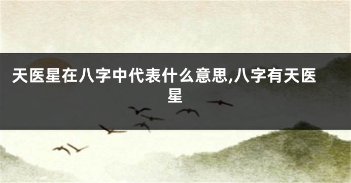 天医星在八字中代表什么意思,八字有天医星