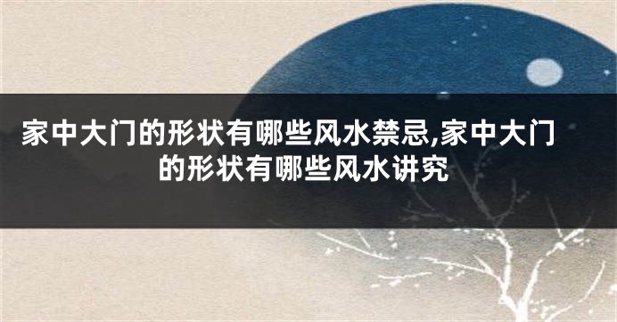 家中大门的形状有哪些风水禁忌,家中大门的形状有哪些风水讲究