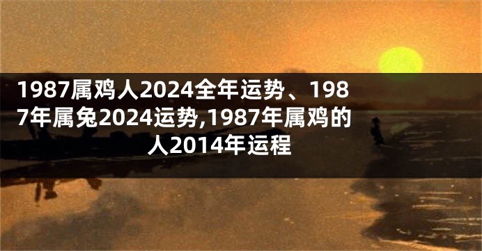 1987属鸡人2024全年运势、1987年属兔2024运势,1987年属鸡的人2014年运程