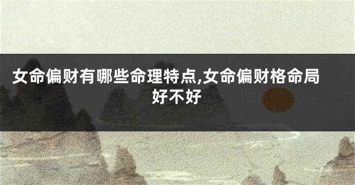 女命偏财有哪些命理特点,女命偏财格命局好不好