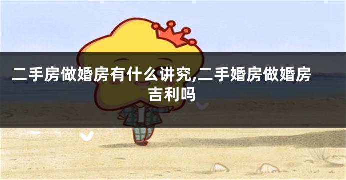 二手房做婚房有什么讲究,二手婚房做婚房吉利吗