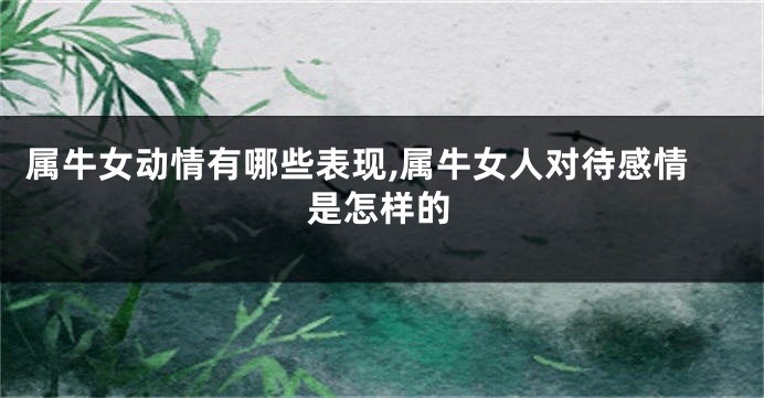 属牛女动情有哪些表现,属牛女人对待感情是怎样的