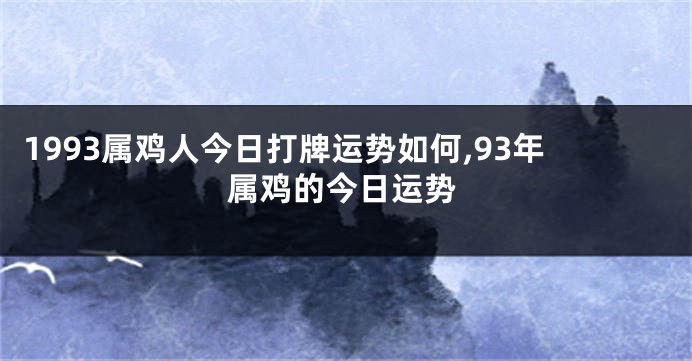 1993属鸡人今日打牌运势如何,93年属鸡的今日运势