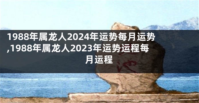 1988年属龙人2024年运势每月运势,1988年属龙人2023年运势运程每月运程
