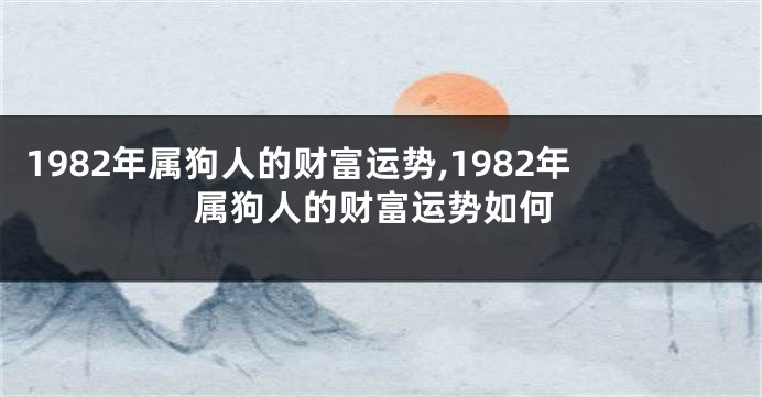 1982年属狗人的财富运势,1982年属狗人的财富运势如何