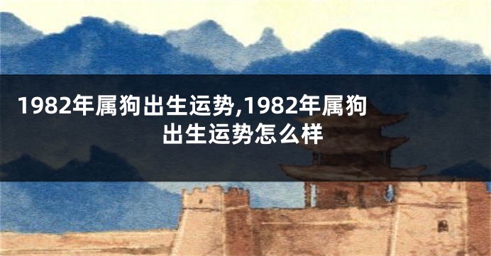 1982年属狗出生运势,1982年属狗出生运势怎么样