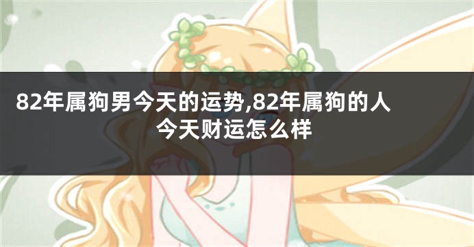 82年属狗男今天的运势,82年属狗的人今天财运怎么样
