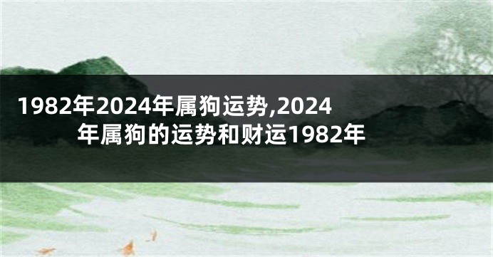 1982年2024年属狗运势,2024年属狗的运势和财运1982年