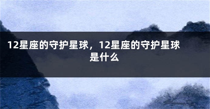 12星座的守护星球，12星座的守护星球是什么
