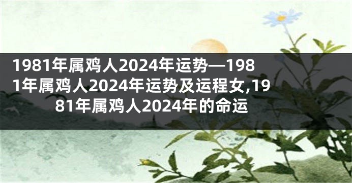 1981年属鸡人2024年运势—1981年属鸡人2024年运势及运程女,1981年属鸡人2024年的命运