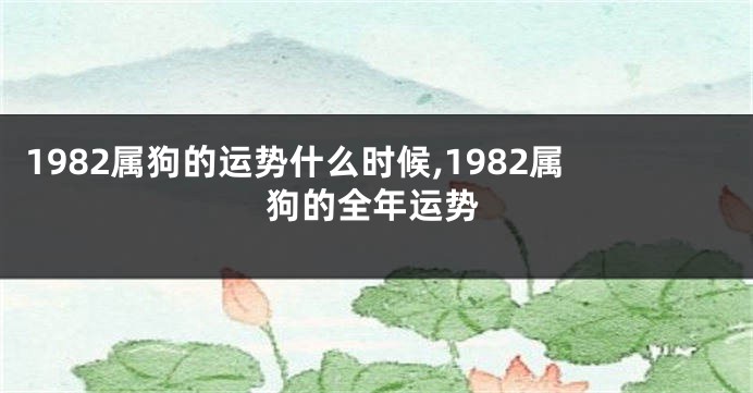 1982属狗的运势什么时候,1982属狗的全年运势