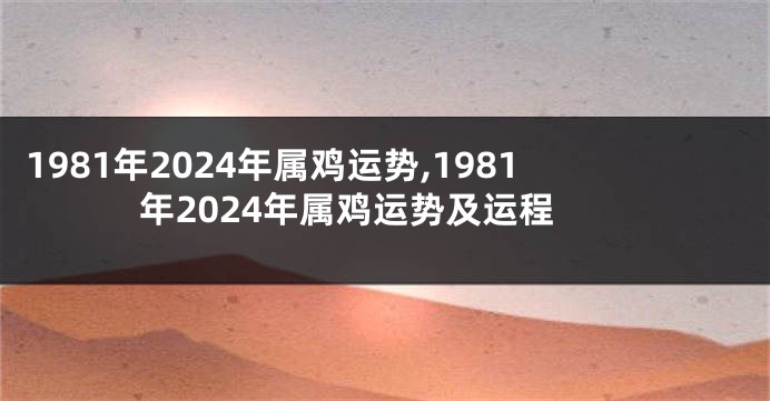 1981年2024年属鸡运势,1981年2024年属鸡运势及运程