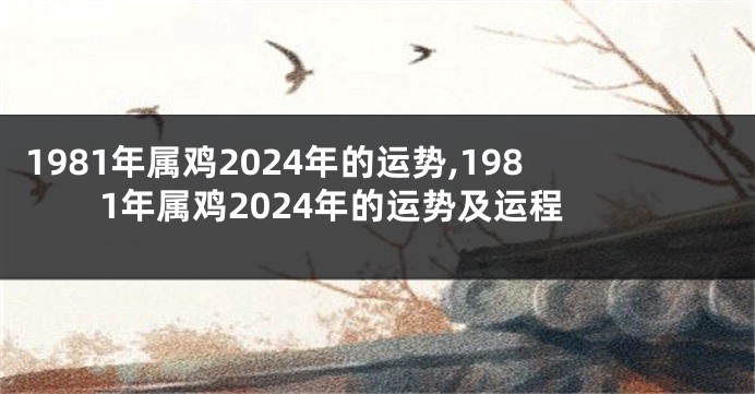 1981年属鸡2024年的运势,1981年属鸡2024年的运势及运程