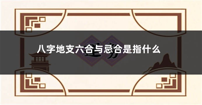 八字地支六合与忌合是指什么
