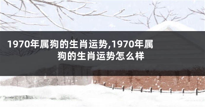 1970年属狗的生肖运势,1970年属狗的生肖运势怎么样