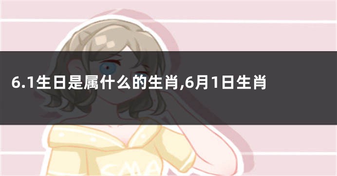 6.1生日是属什么的生肖,6月1日生肖