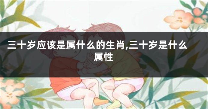 三十岁应该是属什么的生肖,三十岁是什么属性