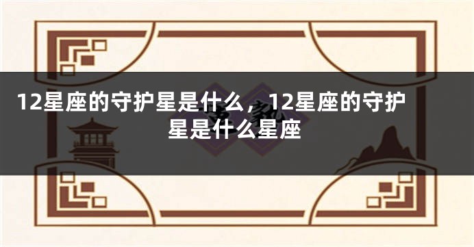 12星座的守护星是什么,12星座的守护星是什么星座