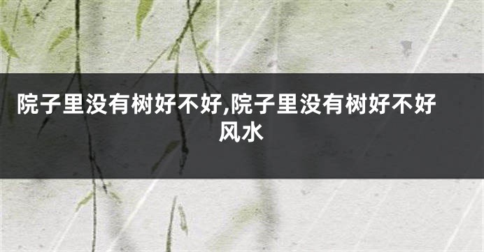 院子里没有树好不好,院子里没有树好不好风水