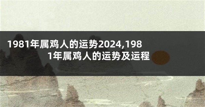 1981年属鸡人的运势2024,1981年属鸡人的运势及运程