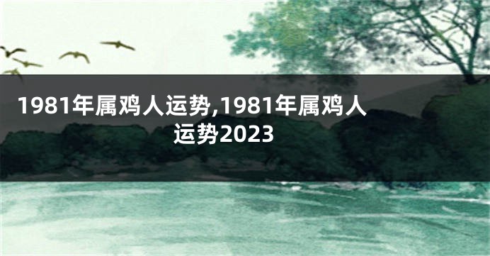 1981年属鸡人运势,1981年属鸡人运势2023