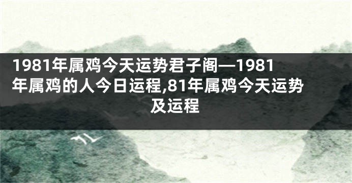 1981年属鸡今天运势君子阁—1981年属鸡的人今日运程,81年属鸡今天运势及运程