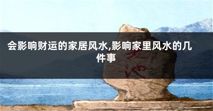 会影响财运的家居风水,影响家里风水的几件事