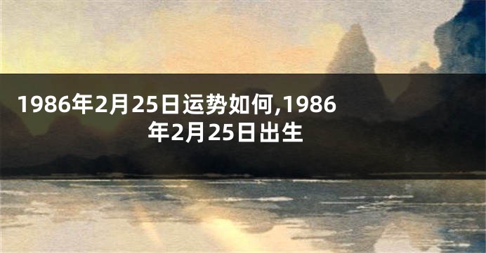 1986年2月25日运势如何,1986年2月25日出生