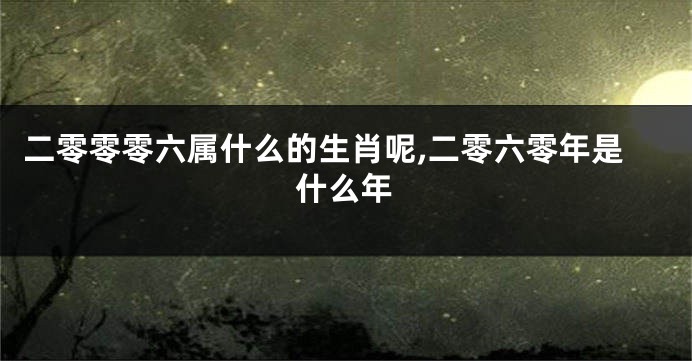 二零零零六属什么的生肖呢,二零六零年是什么年
