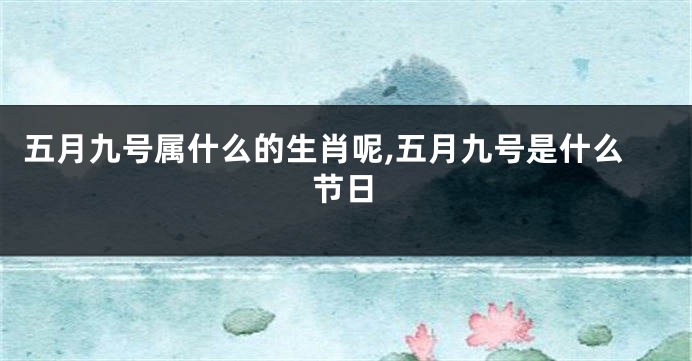 五月九号属什么的生肖呢,五月九号是什么节日