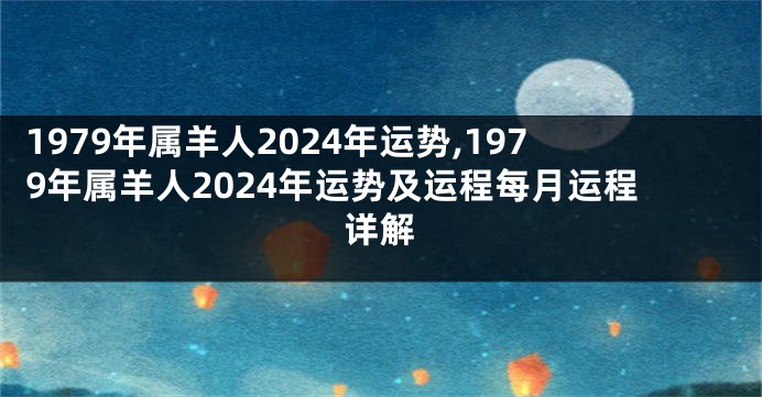 1979年属羊人2024年运势,1979年属羊人2024年运势及运程每月运程详解