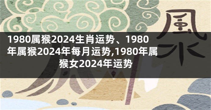 1980属猴2024生肖运势、1980年属猴2024年每月运势,1980年属猴女2024年运势