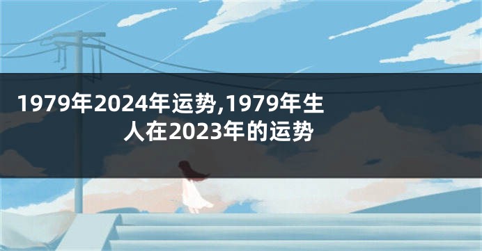 1979年2024年运势,1979年生人在2023年的运势
