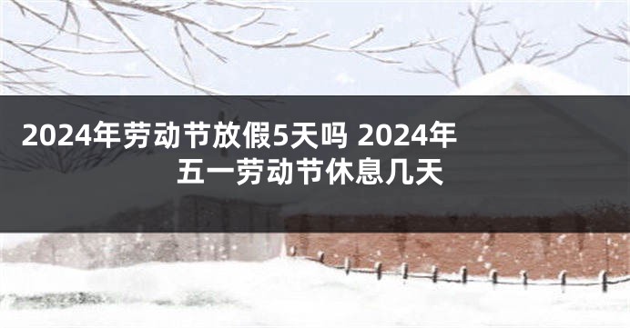 2024年劳动节放假5天吗 2024年五一劳动节休息几天