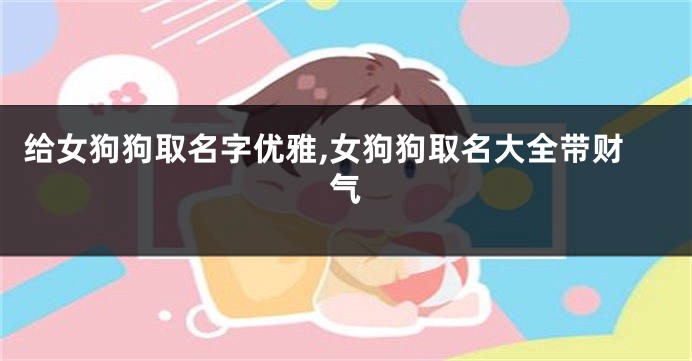 给女狗狗取名字优雅,女狗狗取名大全带财气