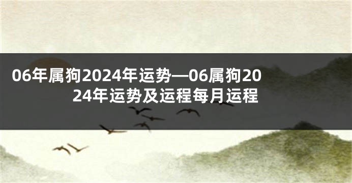 06年属狗2024年运势—06属狗2024年运势及运程每月运程