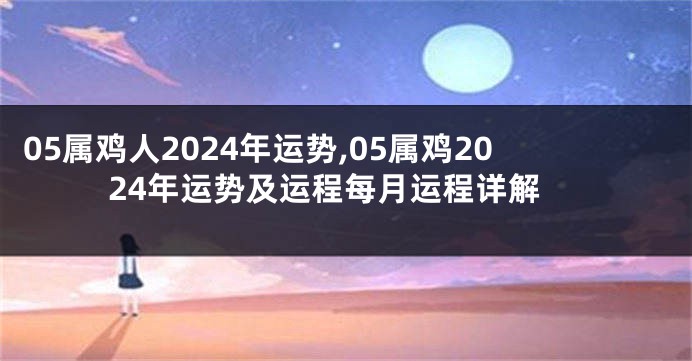 05属鸡人2024年运势,05属鸡2024年运势及运程每月运程详解
