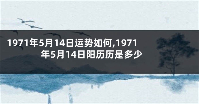 1971年5月14日运势如何,1971年5月14日阳历历是多少