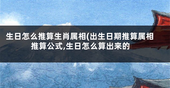 生日怎么推算生肖属相(出生日期推算属相推算公式,生日怎么算出来的
