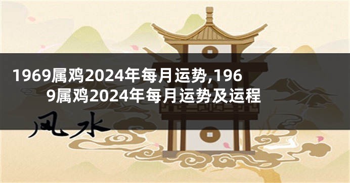 1969属鸡2024年每月运势,1969属鸡2024年每月运势及运程